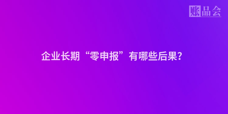企业长期“零申报”有哪些后果？