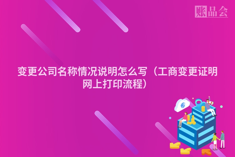变更公司名称情况说明怎么写（工商变更证明网上打印流程）