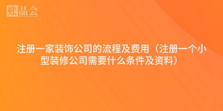 注册一家装饰公司的流程及费用（注册一个小型装修公司需要什么条件及资料）