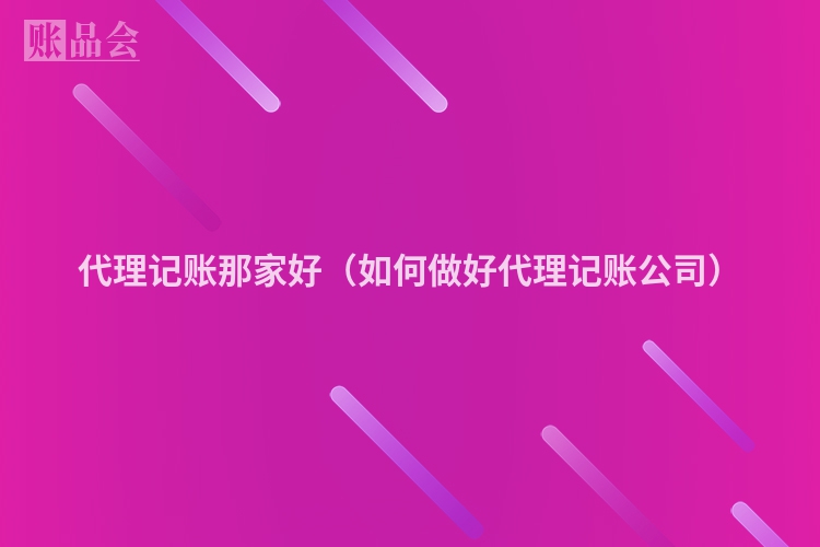 代理记账那家好（如何做好代理记账公司）