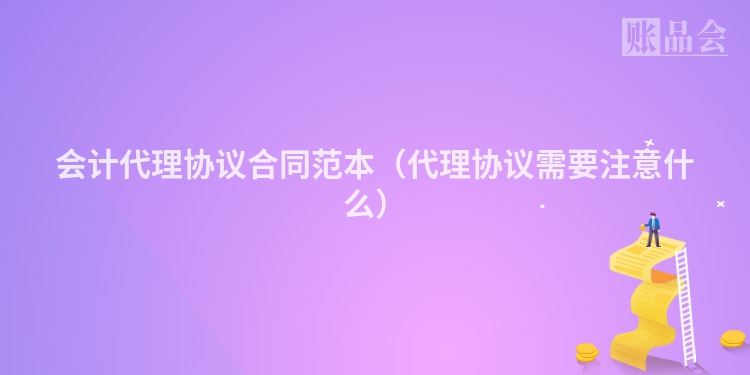 会计代理协议合同范本（代理协议需要注意什么）