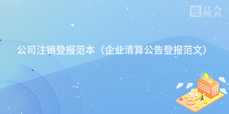 公司注销登报范本（企业清算公告登报范文）