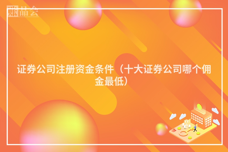 证券公司注册资金条件(十大证券公司哪个佣金最低)