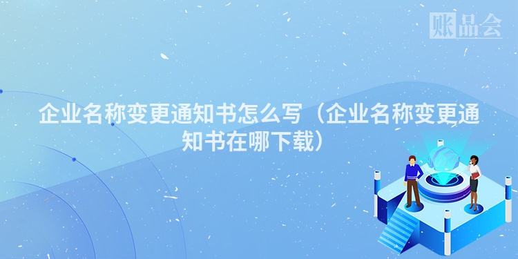企业名称变更通知书怎么写（企业名称变更通知书在哪下载）