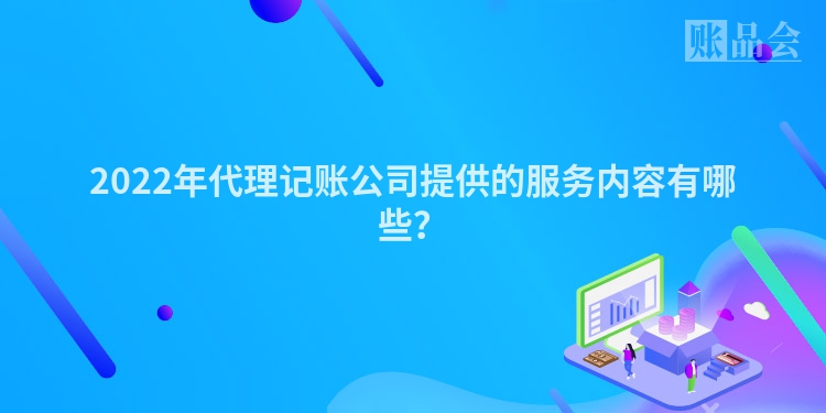 2022年代理记账公司提供的服务内容有哪些？