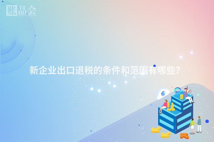 新企业出口退税的条件和范围有哪些？