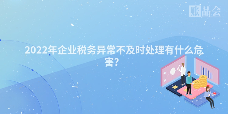 2022年企业税务异常不及时处理有什么危害？