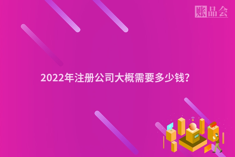 2022年注册公司大概需要多少钱？