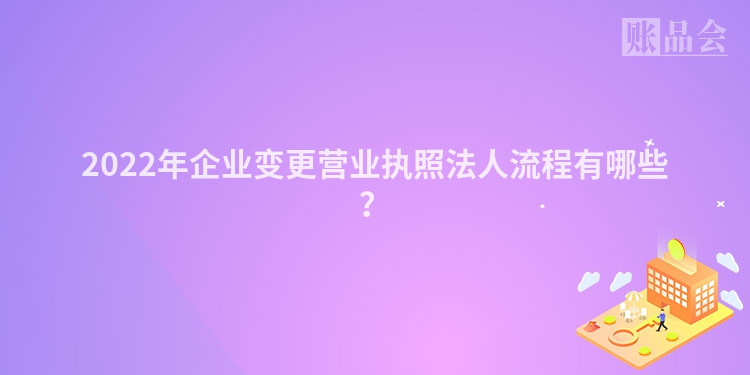 2022年企业变更营业执照法人流程有哪些？