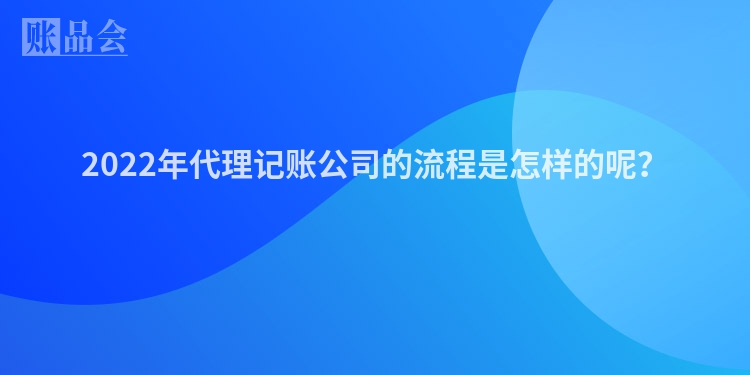 2022年代理记账公司的流程是怎样的呢？
