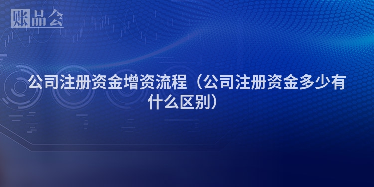 公司注册资金增资流程（公司注册资金多少有什么区别）