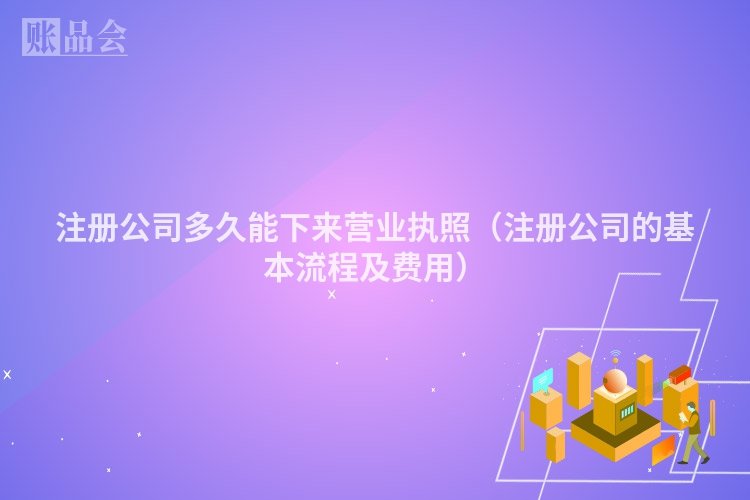 注册公司多久能下来营业执照（注册公司的基本流程及费用）