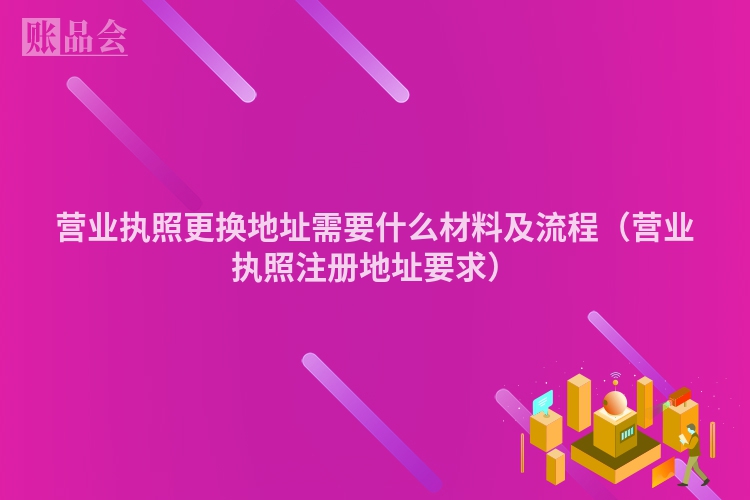 营业执照更换地址需要什么材料及流程（营业执照注册地址要求）