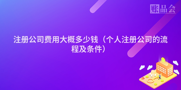 注册公司费用大概多少钱（个人注册公司的流程及条件）