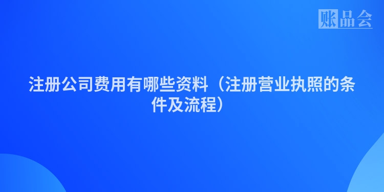 注册公司费用有哪些资料（注册营业执照的条件及流程）