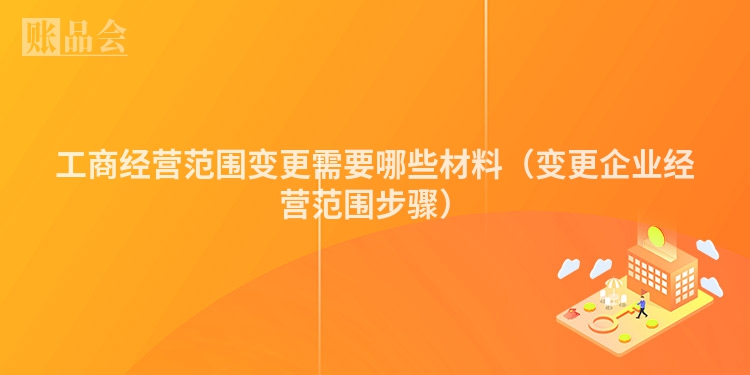 工商经营范围变更需要哪些材料（变更企业经营范围步骤）