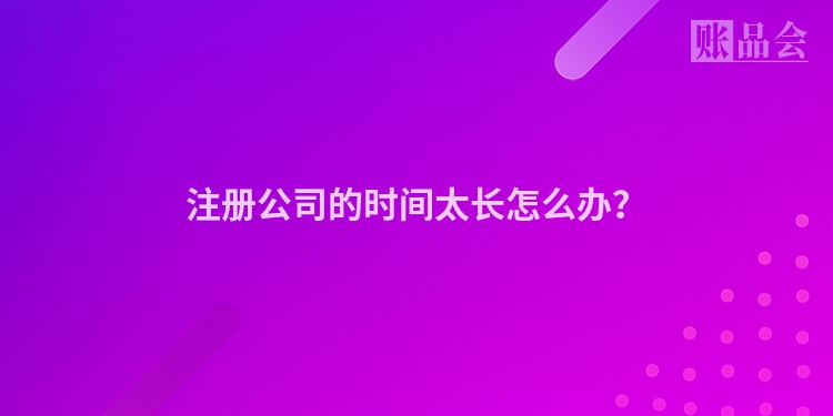 注册公司的时间太长怎么办?