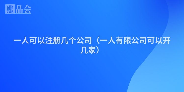 一人可以注册几个公司(一人有限公司可以开几家)