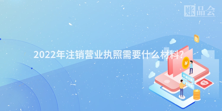 2022年注销营业执照需要什么材料？