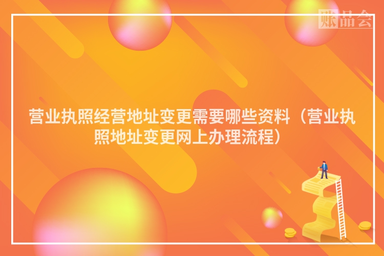 营业执照经营地址变更需要哪些资料（营业执照地址变更网上办理流程）