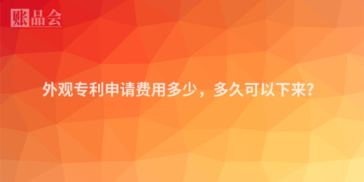 外观专利申请费用多少，多久可以下来？
