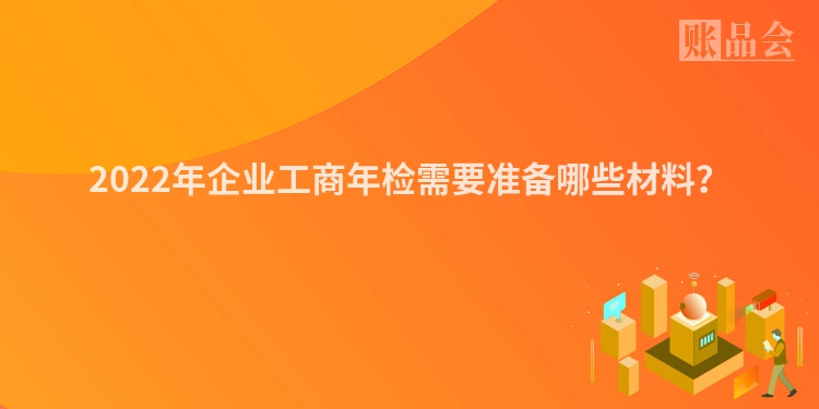 2022年企业工商年检需要准备哪些材料？