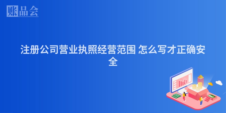 注册公司营业执照经营范围 怎么写才正确安全