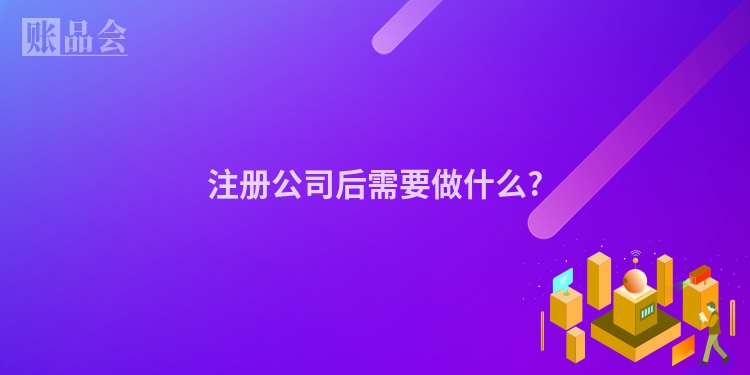 注册公司后需要做什么?