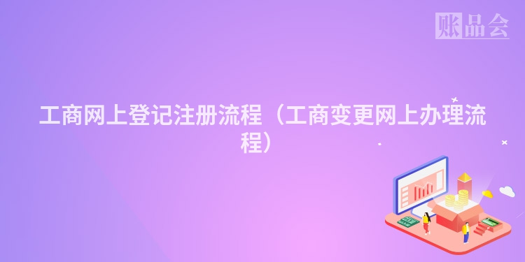 工商网上登记注册流程（工商变更网上办理流程）