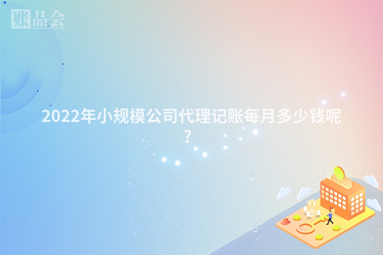 2022年小规模公司代理记账每月多少钱呢？
