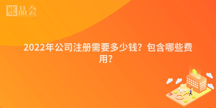 2022年公司注册需要多少钱?包含哪些费用?
