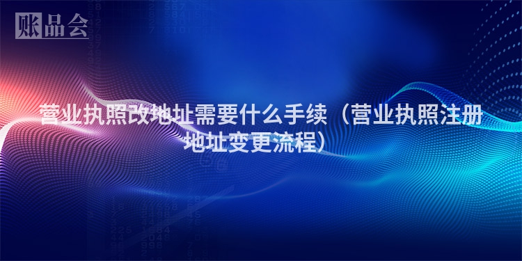 营业执照改地址需要什么手续（营业执照注册地址变更流程）