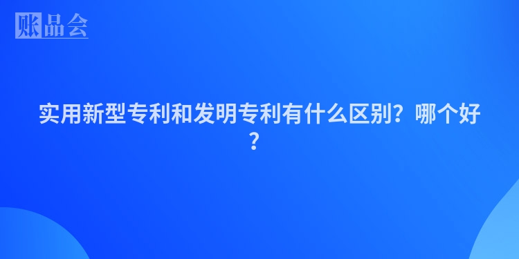 实用新型专利和发明专利有什么区别？哪个好？