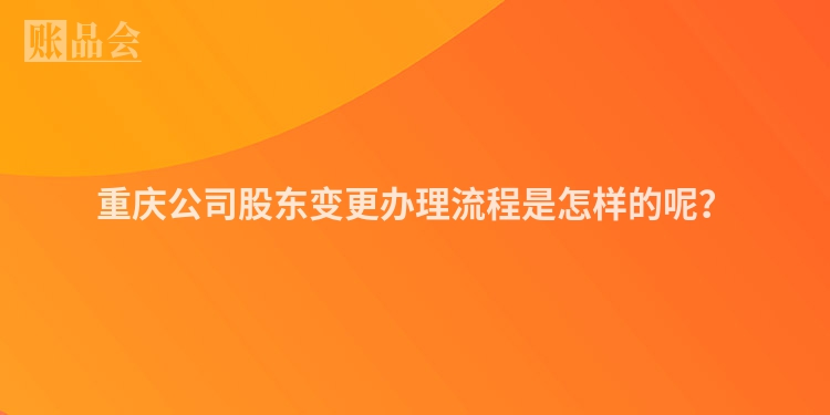 重庆公司股东变更办理流程是怎样的呢？