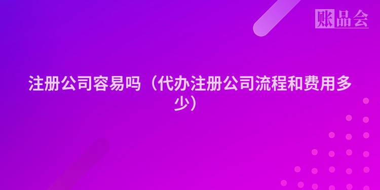 注册公司容易吗（代办注册公司流程和费用多少）
