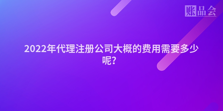 2022年代理注册公司大概的费用需要多少呢？