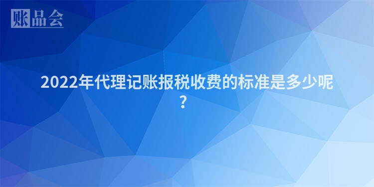 2022年代理记账报税收费的标准是多少呢？