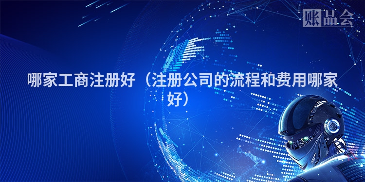 哪家工商注册好（注册公司的流程和费用哪家好）