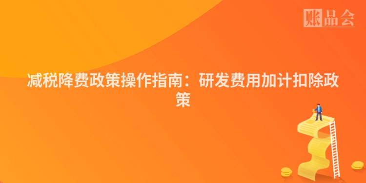 减税降费政策操作指南：研发费用加计扣除政策