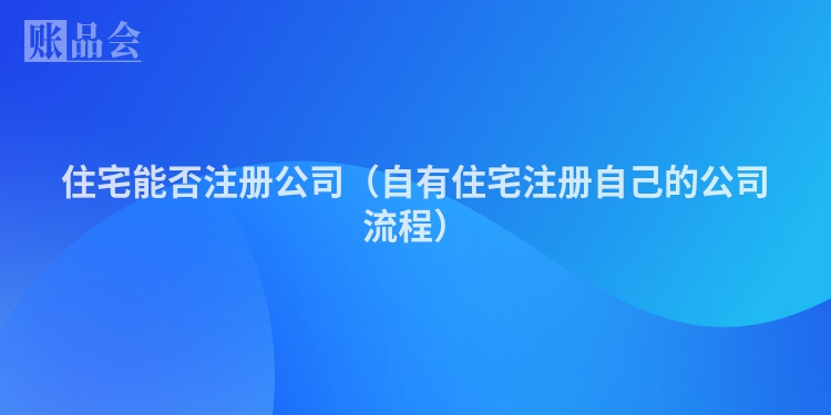 住宅能否注册公司（自有住宅注册自己的公司流程）