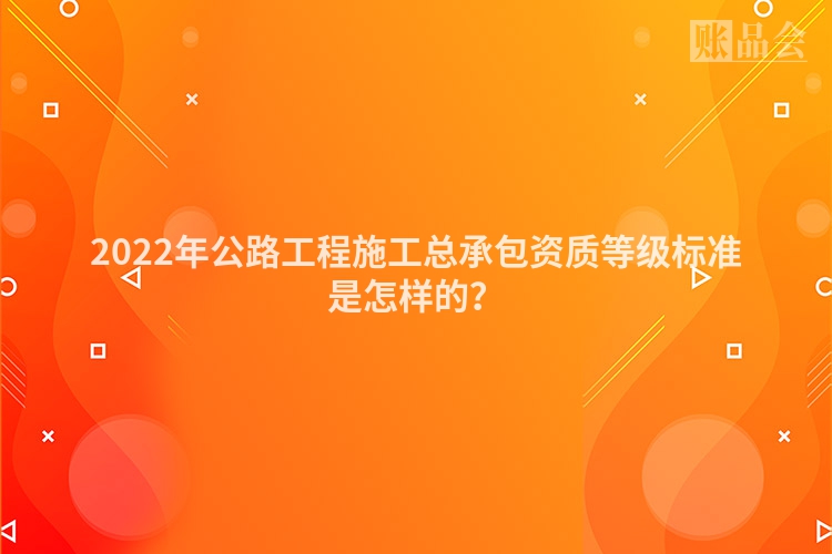 2022年公路工程施工总承包资质等级标准是怎样的？