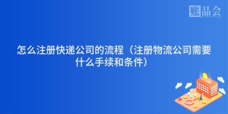 怎么注册快递公司的流程（注册物流公司需要什么手续和条件）