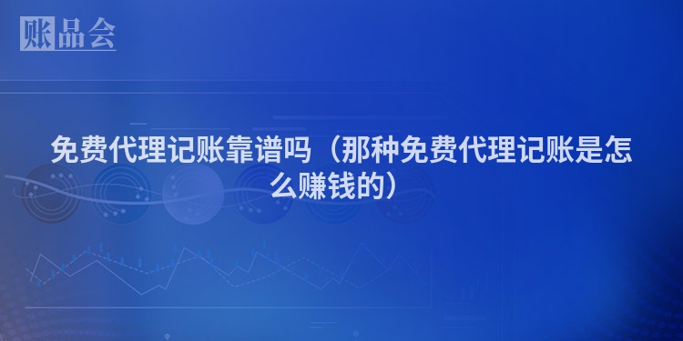 免费代理记账靠谱吗（那种免费代理记账是怎么赚钱的）