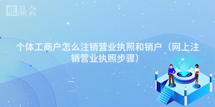 个体工商户怎么注销营业执照和销户（网上注销营业执照步骤）