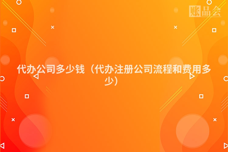 代办公司多少钱（代办注册公司流程和费用多少）
