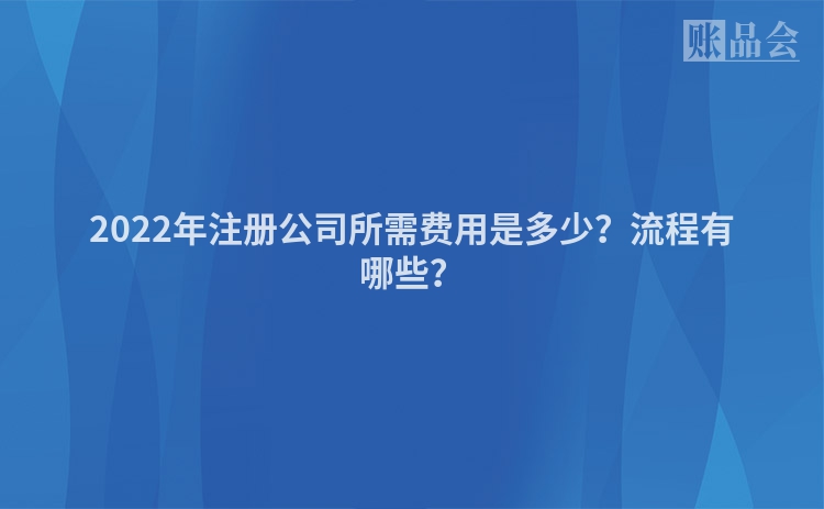 2022年注册公司所需费用是多少？流程有哪些？