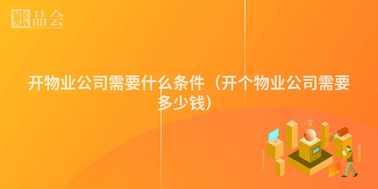 开物业公司需要什么条件（开个物业公司需要多少钱）