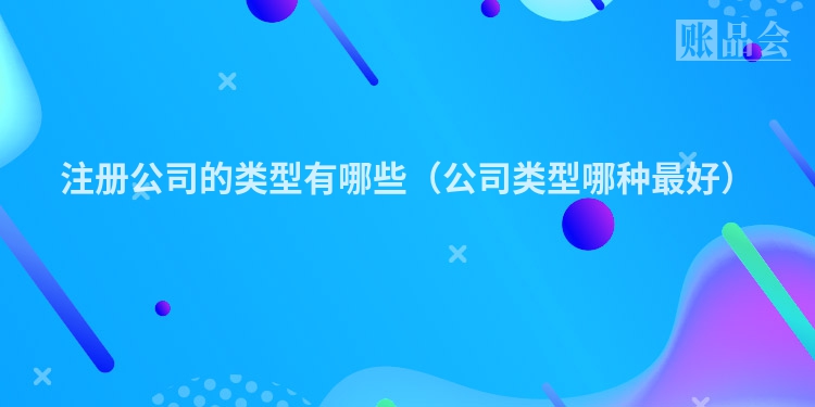 注册公司的类型有哪些(公司类型哪种最好)