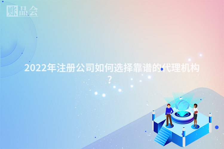2022年注册公司如何选择靠谱的代理机构？