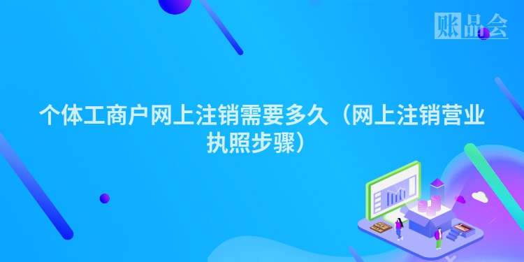 个体工商户网上注销需要多久（网上注销营业执照步骤）